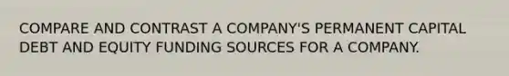 COMPARE AND CONTRAST A COMPANY'S PERMANENT CAPITAL DEBT AND EQUITY FUNDING SOURCES FOR A COMPANY.