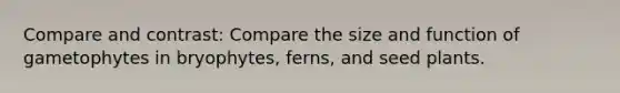 Compare and contrast: Compare the size and function of gametophytes in bryophytes, ferns, and seed plants.