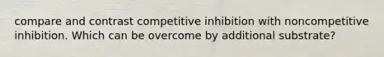 compare and contrast competitive inhibition with noncompetitive inhibition. Which can be overcome by additional substrate?