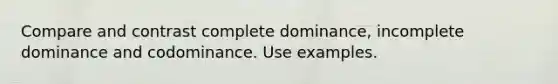 Compare and contrast complete dominance, incomplete dominance and codominance. Use examples.