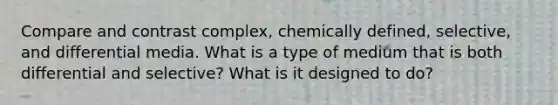 Compare and contrast complex, chemically defined, selective, and differential media. What is a type of medium that is both differential and selective? What is it designed to do?