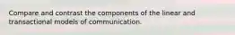 Compare and contrast the components of the linear and transactional models of communication.