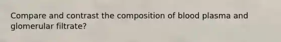 Compare and contrast the composition of blood plasma and glomerular filtrate?