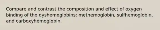 Compare and contrast the composition and effect of oxygen binding of the dyshemoglobins: methemoglobin, sulfhemoglobin, and carboxyhemoglobin.