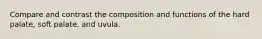 Compare and contrast the composition and functions of the hard palate, soft palate, and uvula.