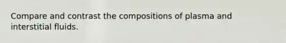 Compare and contrast the compositions of plasma and interstitial fluids.