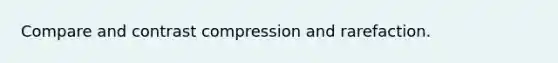 Compare and contrast compression and rarefaction.