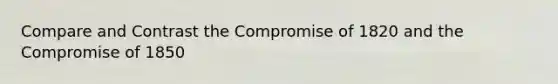 Compare and Contrast the Compromise of 1820 and the Compromise of 1850