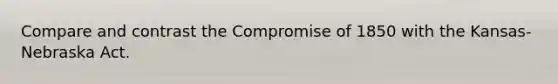 Compare and contrast the Compromise of 1850 with the Kansas-Nebraska Act.