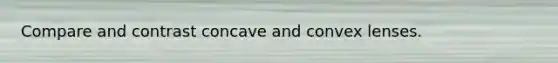 Compare and contrast concave and convex lenses.