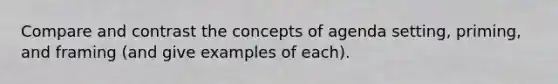 Compare and contrast the concepts of agenda setting, priming, and framing (and give examples of each).