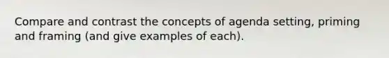 Compare and contrast the concepts of agenda setting, priming and framing (and give examples of each).