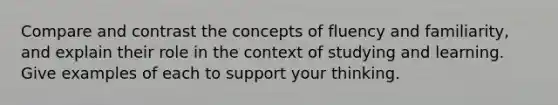 Compare and contrast the concepts of fluency and familiarity, and explain their role in the context of studying and learning. Give examples of each to support your thinking.