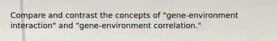 Compare and contrast the concepts of "gene-environment interaction" and "gene-environment correlation."