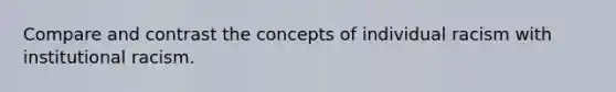 Compare and contrast the concepts of individual racism with institutional racism.