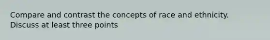 Compare and contrast the concepts of race and ethnicity. Discuss at least three points