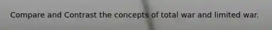 Compare and Contrast the concepts of total war and limited war.