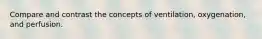 Compare and contrast the concepts of ventilation, oxygenation, and perfusion.