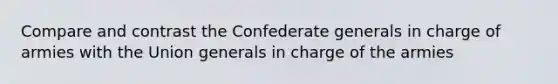 Compare and contrast the Confederate generals in charge of armies with the Union generals in charge of the armies