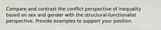 Compare and contrast the conflict perspective of inequality based on sex and gender with the structural-functionalist perspective. Provide examples to support your position.