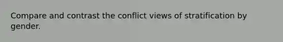 Compare and contrast the conflict views of stratification by gender.