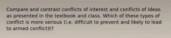 Compare and contrast conflicts of interest and conflicts of ideas as presented in the textbook and class. Which of these types of conflict is more serious (i.e. difficult to prevent and likely to lead to armed conflict)t?