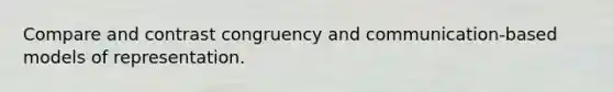 Compare and contrast congruency and communication-based models of representation.