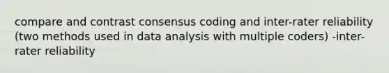 compare and contrast consensus coding and inter-rater reliability (two methods used in data analysis with multiple coders) -inter-rater reliability