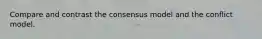 Compare and contrast the consensus model and the conflict model.