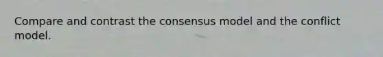 Compare and contrast the consensus model and the conflict model.