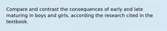 Compare and contrast the consequences of early and late maturing in boys and girls, according the research cited in the textbook.