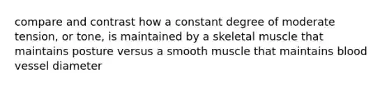 compare and contrast how a constant degree of moderate tension, or tone, is maintained by a skeletal muscle that maintains posture versus a smooth muscle that maintains blood vessel diameter