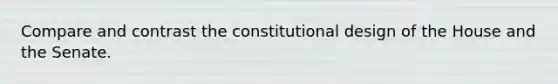 Compare and contrast the constitutional design of the House and the Senate.