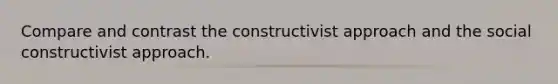 Compare and contrast the constructivist approach and the social constructivist approach.