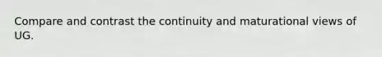 Compare and contrast the continuity and maturational views of UG.