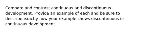 Compare and contrast continuous and discontinuous development. Provide an example of each and be sure to describe exactly how your example shows discontinuous or continuous development.