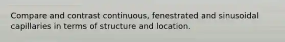 Compare and contrast continuous, fenestrated and sinusoidal capillaries in terms of structure and location.