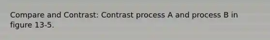 Compare and Contrast: Contrast process A and process B in figure 13-5.