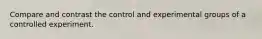 Compare and contrast the control and experimental groups of a controlled experiment.