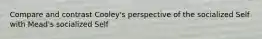Compare and contrast Cooley's perspective of the socialized Self with Mead's socialized Self