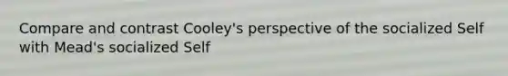 Compare and contrast Cooley's perspective of the socialized Self with Mead's socialized Self