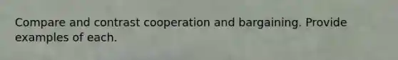 Compare and contrast cooperation and bargaining. Provide examples of each.