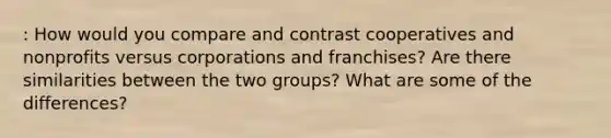 : How would you compare and contrast cooperatives and nonprofits versus corporations and franchises? Are there similarities between the two groups? What are some of the differences?