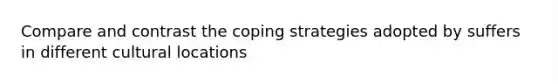 Compare and contrast the coping strategies adopted by suffers in different cultural locations