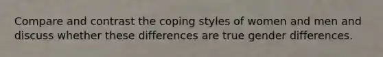 Compare and contrast the coping styles of women and men and discuss whether these differences are true gender differences.