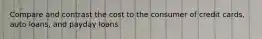 Compare and contrast the cost to the consumer of credit cards, auto loans, and payday loans