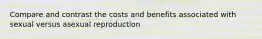 Compare and contrast the costs and benefits associated with sexual versus asexual reproduction