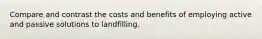 Compare and contrast the costs and benefits of employing active and passive solutions to landfilling.