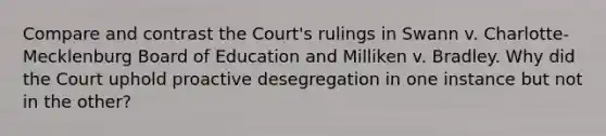 Compare and contrast the Court's rulings in Swann v. Charlotte-Mecklenburg Board of Education and Milliken v. Bradley. Why did the Court uphold proactive desegregation in one instance but not in the other?