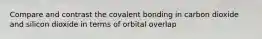 Compare and contrast the covalent bonding in carbon dioxide and silicon dioxide in terms of orbital overlap